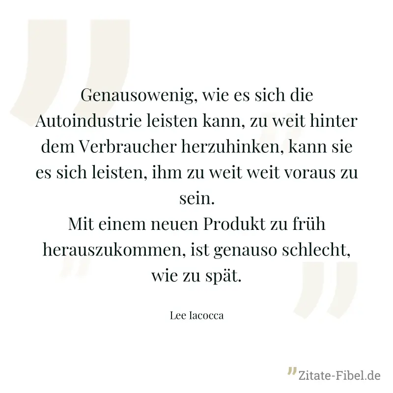 Genausowenig, wie es sich die Autoindustrie leisten kann, zu weit hinter dem Verbraucher herzuhinken, kann sie es sich leisten, ihm zu weit weit voraus zu sein. Mit einem neuen Produkt zu früh herausz - Lee Iacocca