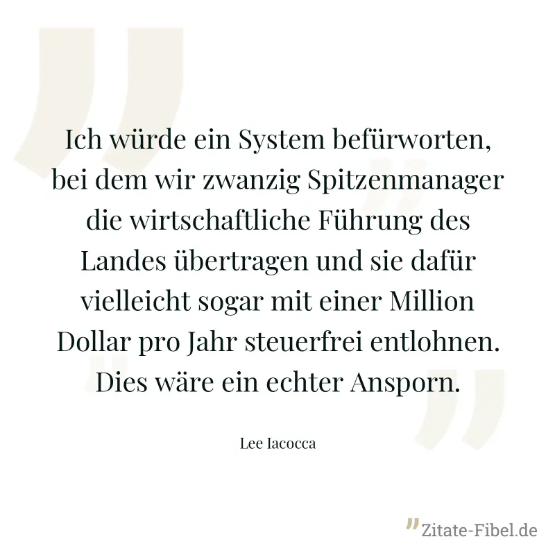 Ich würde ein System befürworten, bei dem wir zwanzig Spitzenmanager die wirtschaftliche Führung des Landes übertragen und sie dafür vielleicht sogar mit einer Million Dollar pro Jahr steuerfrei entlo - Lee Iacocca