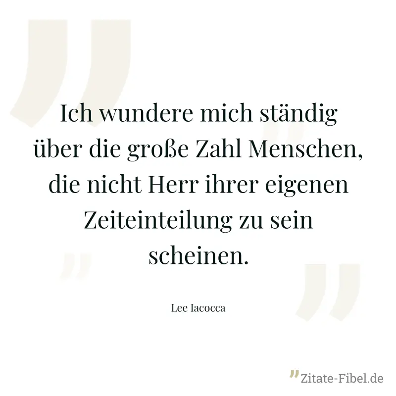 Ich wundere mich ständig über die große Zahl Menschen, die nicht Herr ihrer eigenen Zeiteinteilung zu sein scheinen. - Lee Iacocca