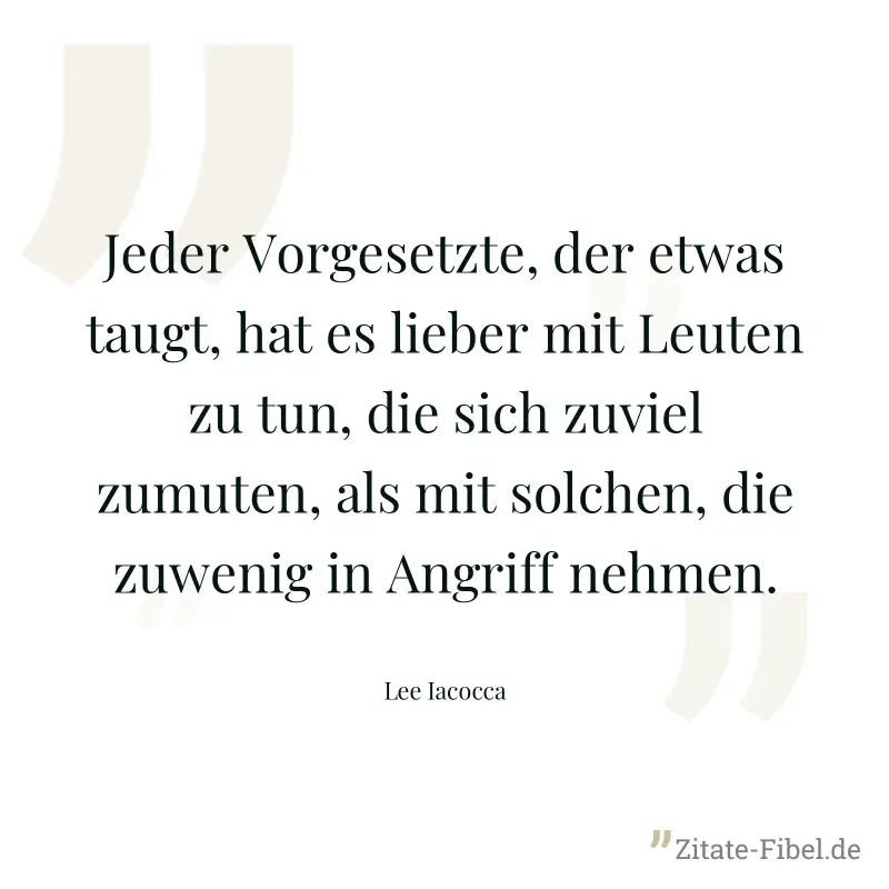 Jeder Vorgesetzte, der etwas taugt, hat es lieber mit Leuten zu tun, die sich zuviel zumuten, als mit solchen, die zuwenig in Angriff nehmen. - Lee Iacocca