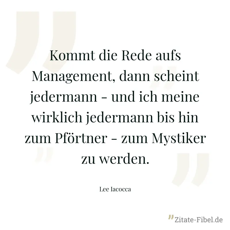 Kommt die Rede aufs Management, dann scheint jedermann - und ich meine wirklich jedermann bis hin zum Pförtner - zum Mystiker zu werden. - Lee Iacocca