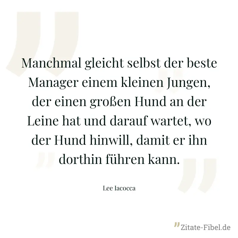 Manchmal gleicht selbst der beste Manager einem kleinen Jungen, der einen großen Hund an der Leine hat und darauf wartet, wo der Hund hinwill, damit er ihn dorthin führen kann. - Lee Iacocca