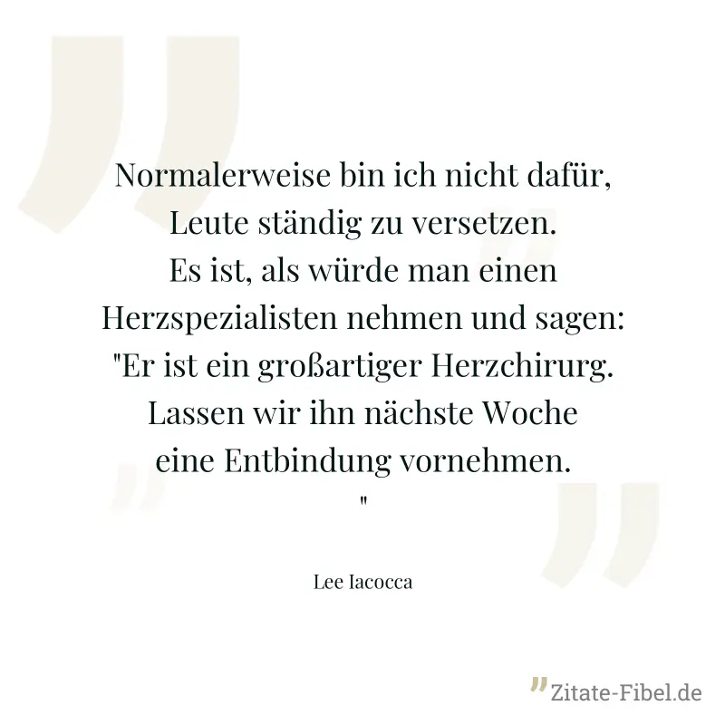 Normalerweise bin ich nicht dafür, Leute ständig zu versetzen. Es ist, als würde man einen Herzspezialisten nehmen und sagen: "Er ist ein großartiger Herzchirurg. Lassen wir ihn nächste Woche eine Ent - Lee Iacocca