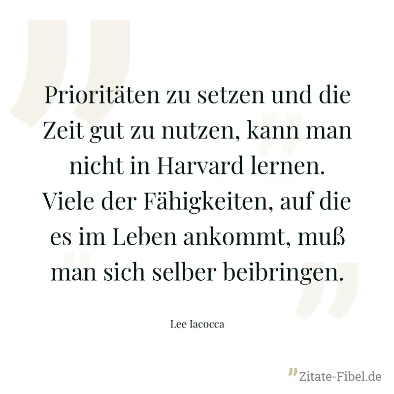 Prioritäten zu setzen und die Zeit gut zu nutzen, kann man nicht in Harvard lernen. Viele der Fähigkeiten, auf die es im Leben ankommt, muß man sich selber beibringen. - Lee Iacocca
