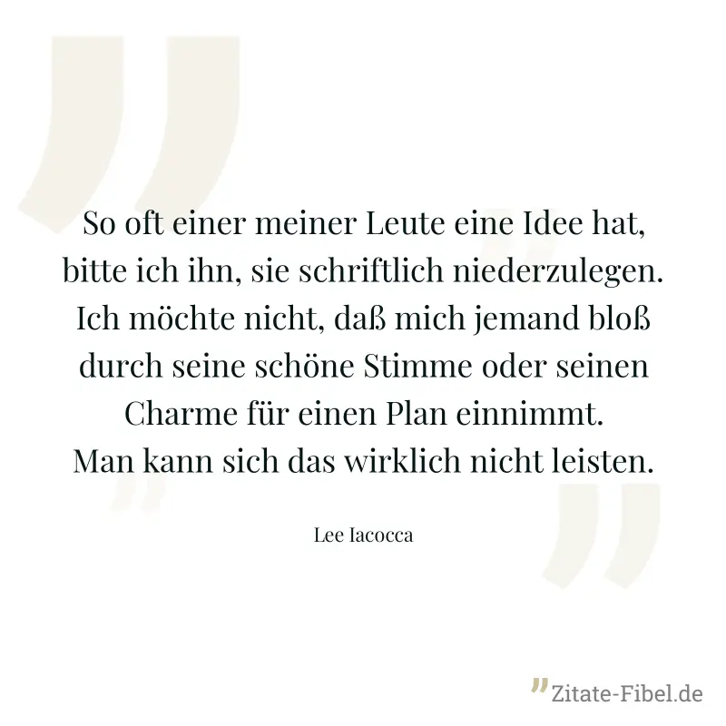 So oft einer meiner Leute eine Idee hat, bitte ich ihn, sie schriftlich niederzulegen. Ich möchte nicht, daß mich jemand bloß durch seine schöne Stimme oder seinen Charme für einen Plan einnimmt. Man  - Lee Iacocca