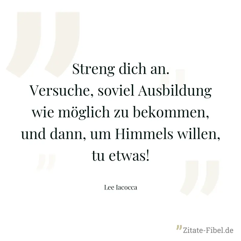 Streng dich an. Versuche, soviel Ausbildung wie möglich zu bekommen, und dann, um Himmels willen, tu etwas! - Lee Iacocca