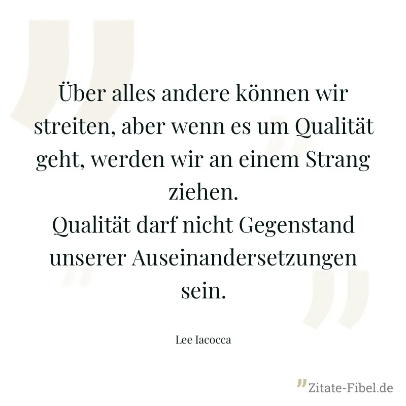 Über alles andere können wir streiten, aber wenn es um Qualität geht, werden wir an einem Strang ziehen. Qualität darf nicht Gegenstand unserer Auseinandersetzungen sein. - Lee Iacocca