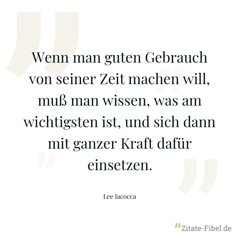 Wenn man guten Gebrauch von seiner Zeit machen will, muß man wissen, was am wichtigsten ist, und sich dann mit ganzer Kraft dafür einsetzen. - Lee Iacocca