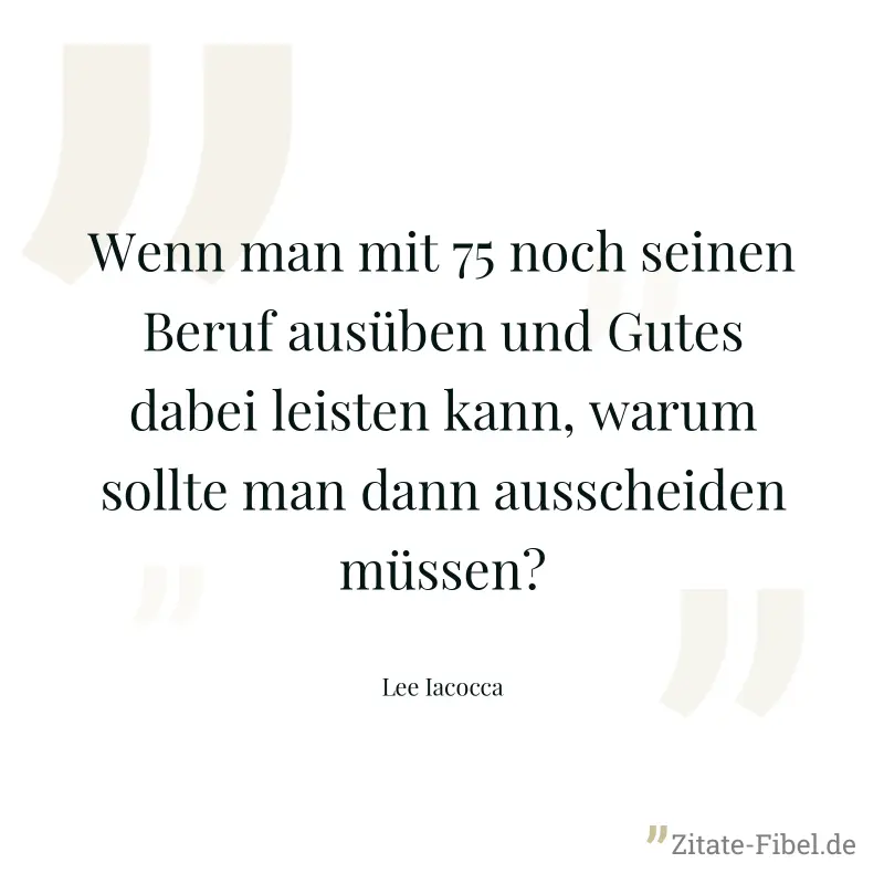 Wenn man mit 75 noch seinen Beruf ausüben und Gutes dabei leisten kann, warum sollte man dann ausscheiden müssen? - Lee Iacocca