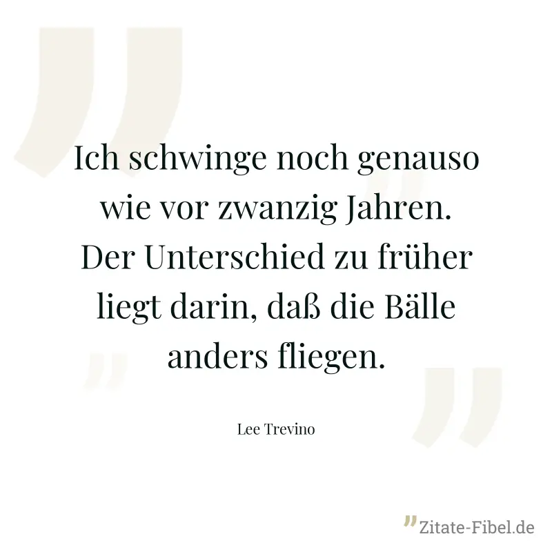 Ich schwinge noch genauso wie vor zwanzig Jahren. Der Unterschied zu früher liegt darin, daß die Bälle anders fliegen. - Lee Trevino