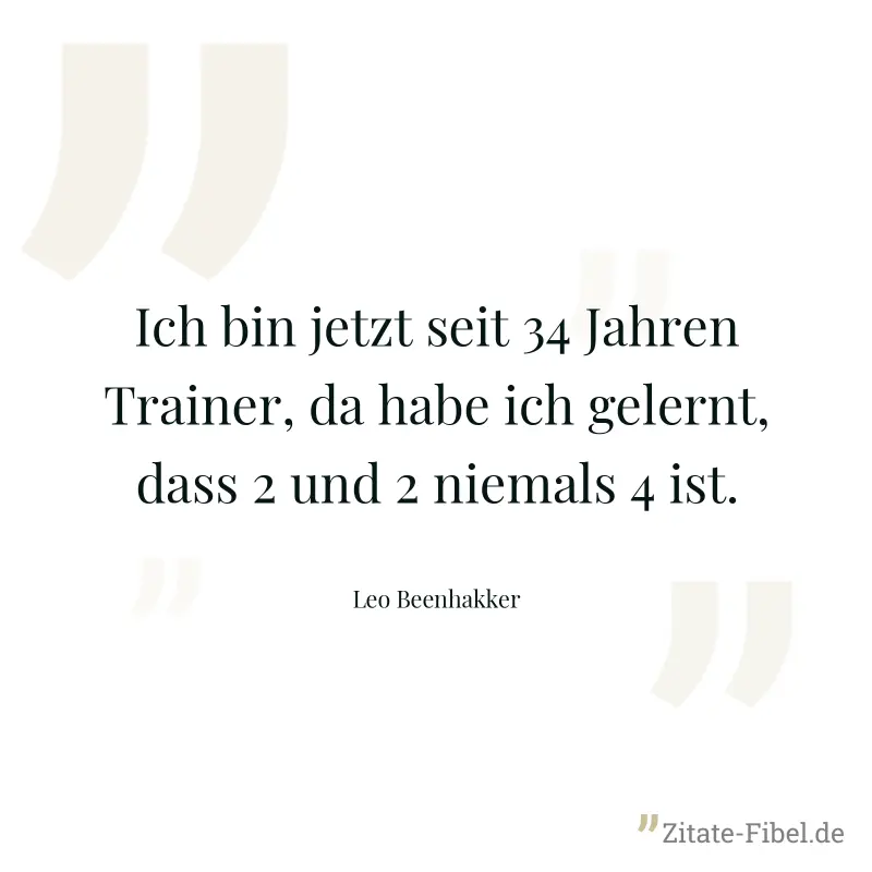 Ich bin jetzt seit 34 Jahren Trainer, da habe ich gelernt, dass 2 und 2 niemals 4 ist. - Leo Beenhakker