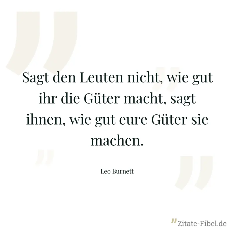 Sagt den Leuten nicht, wie gut ihr die Güter macht, sagt ihnen, wie gut eure Güter sie machen. - Leo Burnett