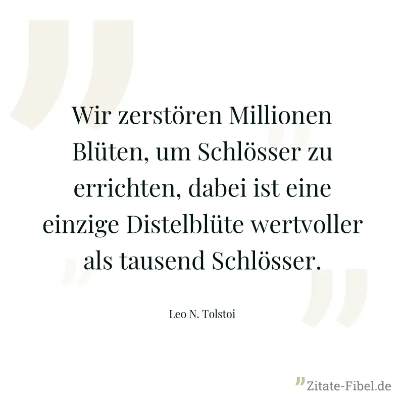 Wir zerstören Millionen Blüten, um Schlösser zu errichten, dabei ist eine einzige Distelblüte wertvoller als tausend Schlösser. - Leo N. Tolstoi