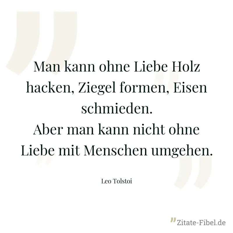 Man kann ohne Liebe Holz hacken, Ziegel formen, Eisen schmieden. Aber man kann nicht ohne Liebe mit Menschen umgehen. - Leo Tolstoi
