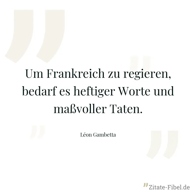 Um Frankreich zu regieren, bedarf es heftiger Worte und maßvoller Taten. - Léon Gambetta
