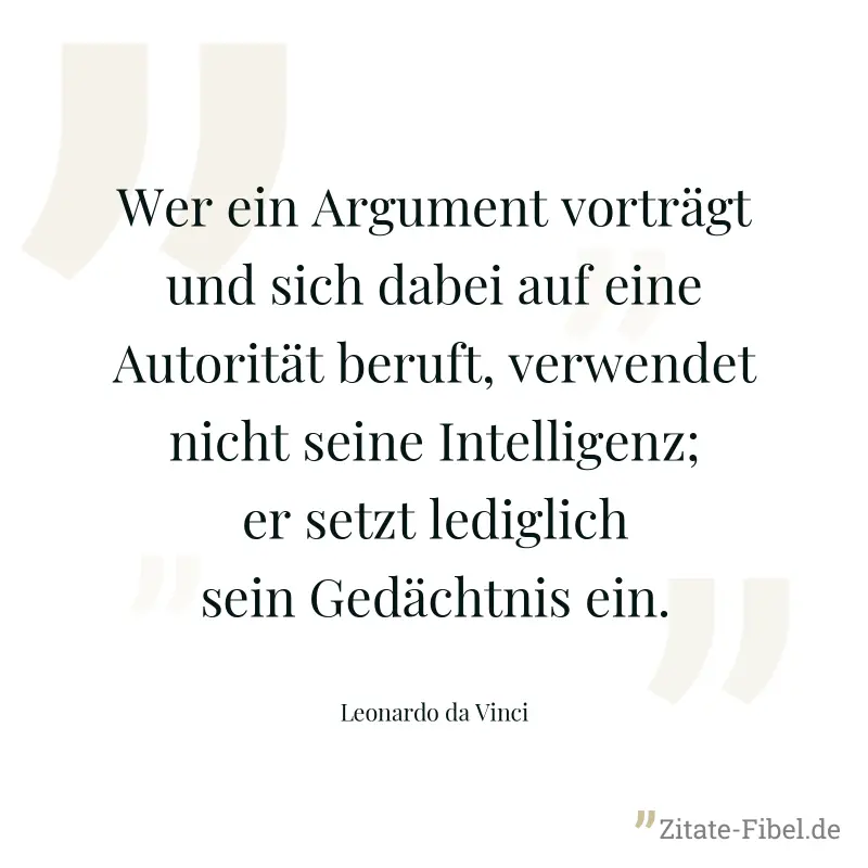 Wer ein Argument vorträgt und sich dabei auf eine Autorität beruft, verwendet nicht seine Intelligenz; er setzt lediglich sein Gedächtnis ein. - Leonardo da Vinci