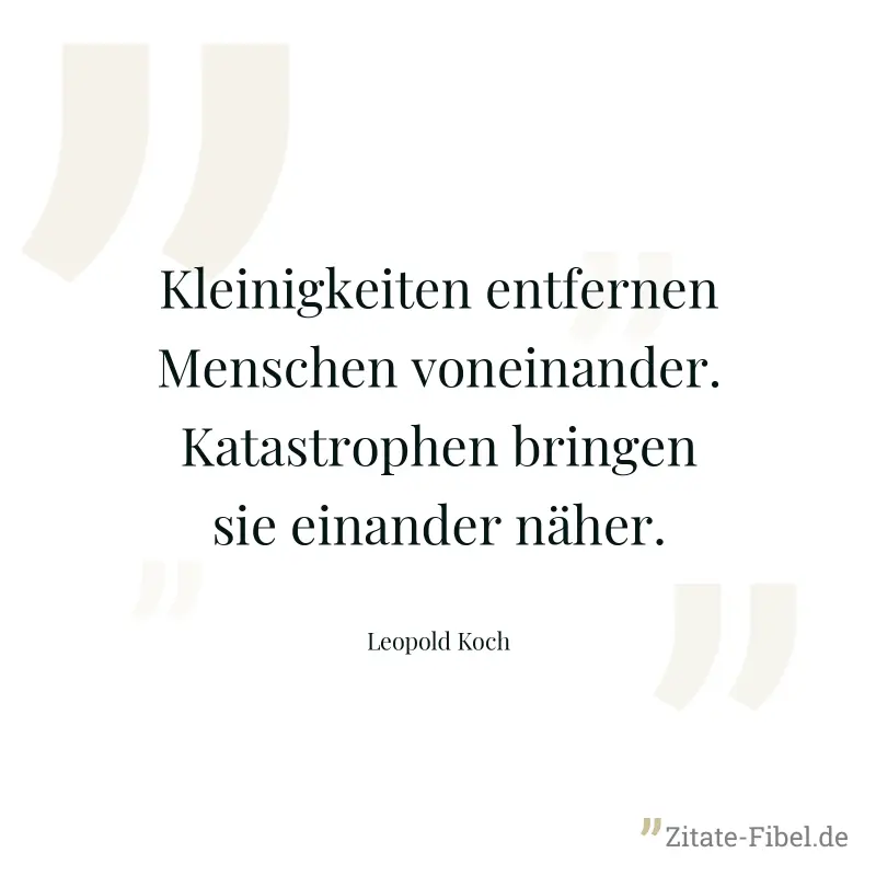 Kleinigkeiten entfernen Menschen voneinander. Katastrophen bringen sie einander näher. - Leopold Koch