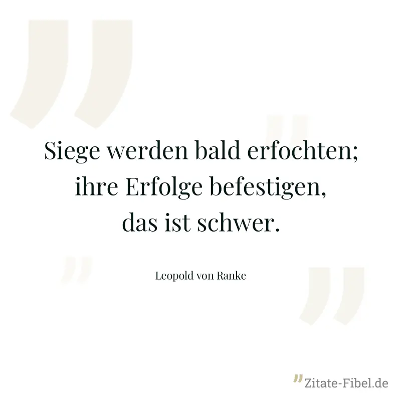 Siege werden bald erfochten; ihre Erfolge befestigen, das ist schwer. - Leopold von Ranke