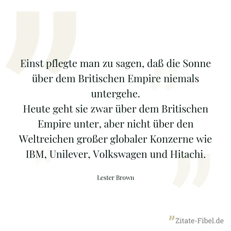 Einst pflegte man zu sagen, daß die Sonne über dem Britischen Empire niemals untergehe. Heute geht sie zwar über dem Britischen Empire unter, aber nicht über den Weltreichen großer globaler Konzerne w - Lester Brown