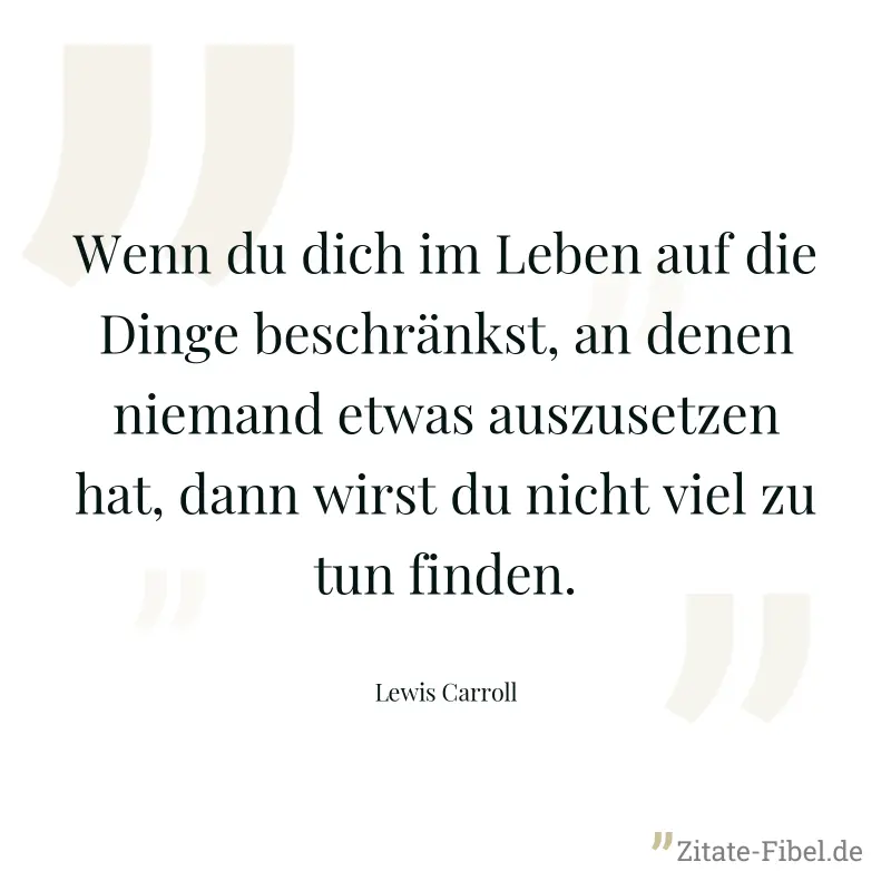 Wenn du dich im Leben auf die Dinge beschränkst, an denen niemand etwas auszusetzen hat, dann wirst du nicht viel zu tun finden. - Lewis Carroll