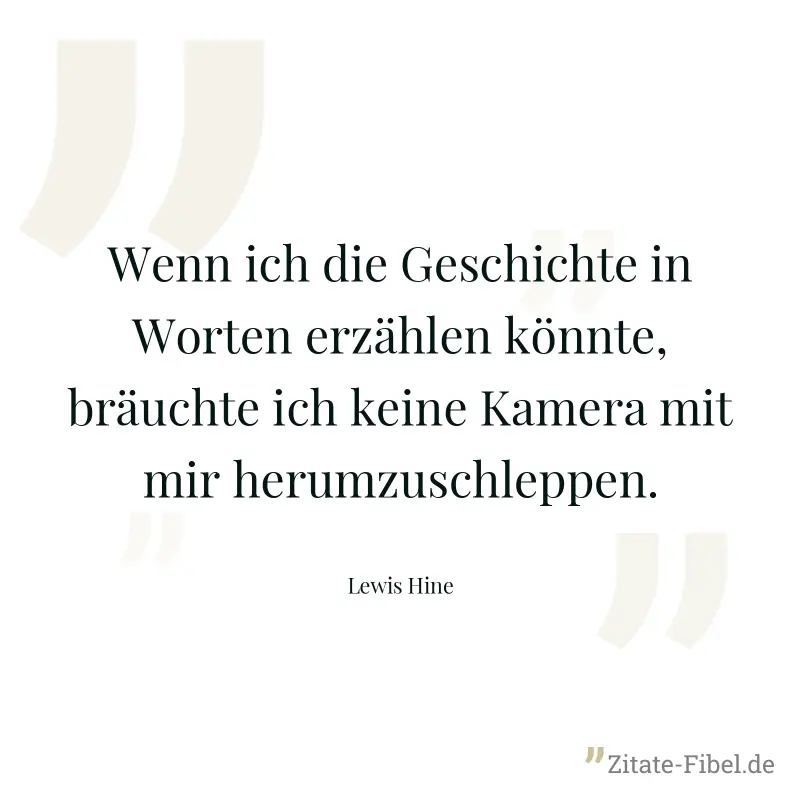 Wenn ich die Geschichte in Worten erzählen könnte, bräuchte ich keine Kamera mit mir herumzuschleppen. - Lewis Hine