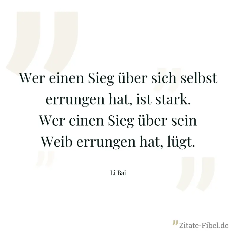 Wer einen Sieg über sich selbst errungen hat, ist stark. Wer einen Sieg über sein Weib errungen hat, lügt. - Li Bai