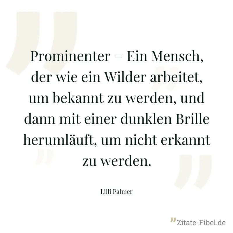 Prominenter = Ein Mensch, der wie ein Wilder arbeitet, um bekannt zu werden, und dann mit einer dunklen Brille herumläuft, um nicht erkannt zu werden. - Lilli Palmer