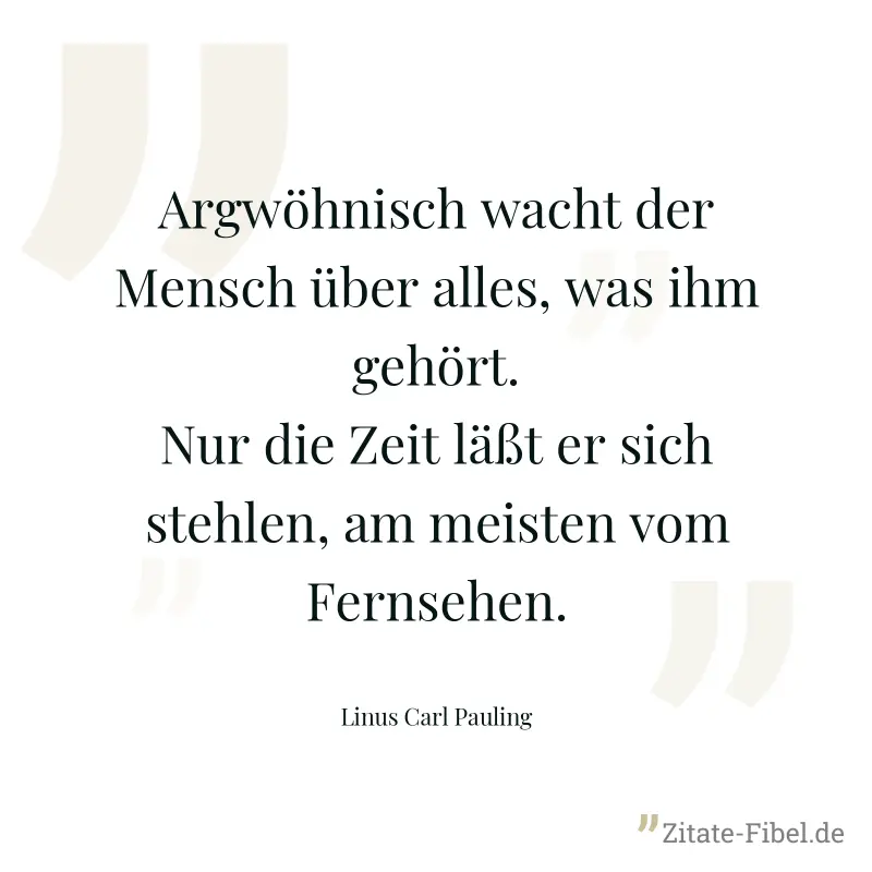 Argwöhnisch wacht der Mensch über alles, was ihm gehört. Nur die Zeit läßt er sich stehlen, am meisten vom Fernsehen. - Linus Carl Pauling