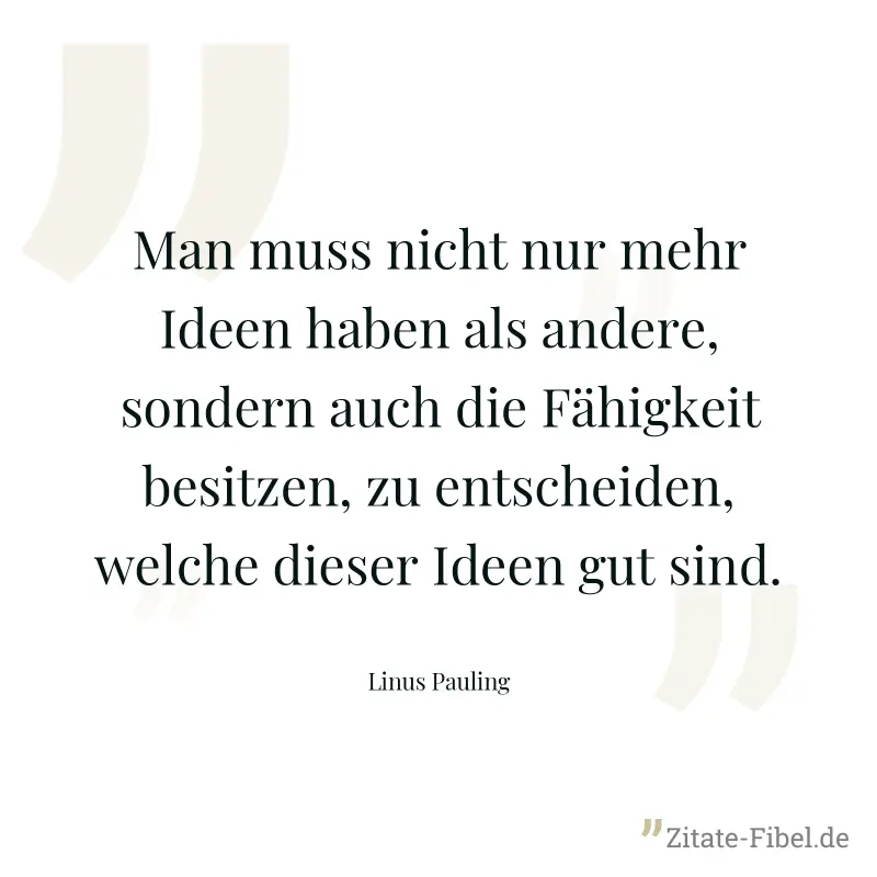 Man muss nicht nur mehr Ideen haben als andere, sondern auch die Fähigkeit besitzen, zu entscheiden, welche dieser Ideen gut sind. - Linus Pauling