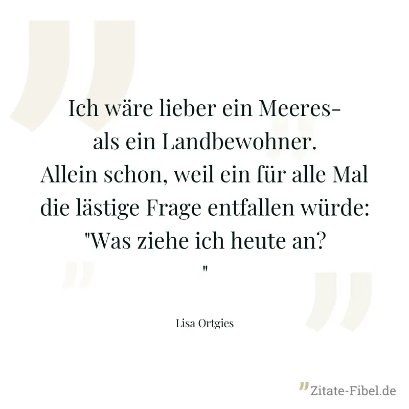 Ich wäre lieber ein Meeres- als ein Landbewohner. Allein schon, weil ein für alle Mal die lästige Frage entfallen würde: "Was ziehe ich heute an?" - Lisa Ortgies