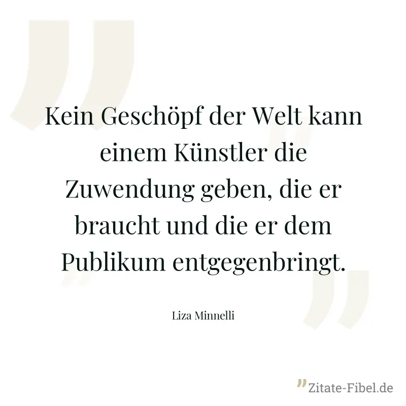 Kein Geschöpf der Welt kann einem Künstler die Zuwendung geben, die er braucht und die er dem Publikum entgegenbringt. - Liza Minnelli
