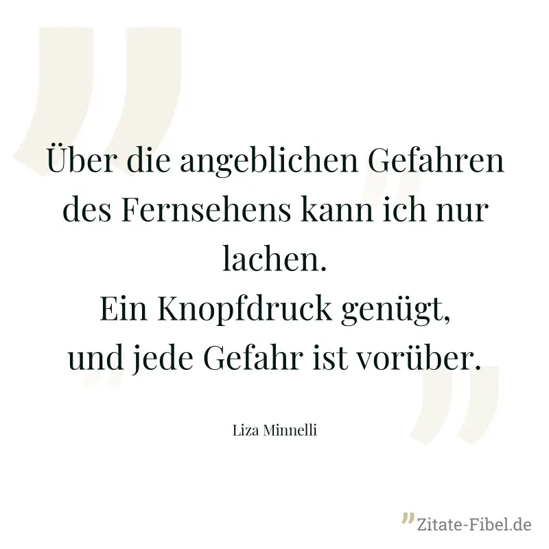 Über die angeblichen Gefahren des Fernsehens kann ich nur lachen. Ein Knopfdruck genügt, und jede Gefahr ist vorüber. - Liza Minnelli