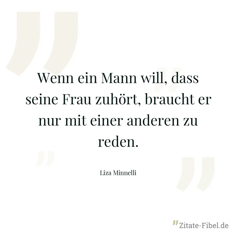 Wenn ein Mann will, dass seine Frau zuhört, braucht er nur mit einer anderen zu reden. - Liza Minnelli