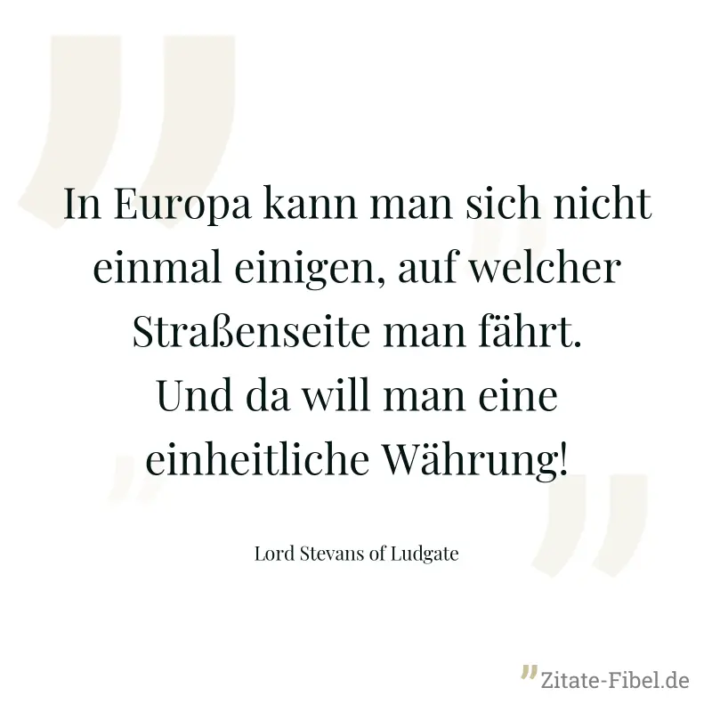 In Europa kann man sich nicht einmal einigen, auf welcher Straßenseite man fährt. Und da will man eine einheitliche Währung! - Lord Stevans of Ludgate