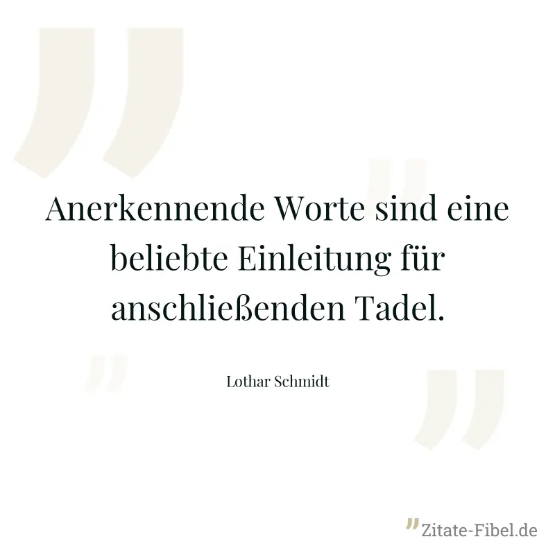 Anerkennende Worte sind eine beliebte Einleitung für anschließenden Tadel. - Lothar Schmidt