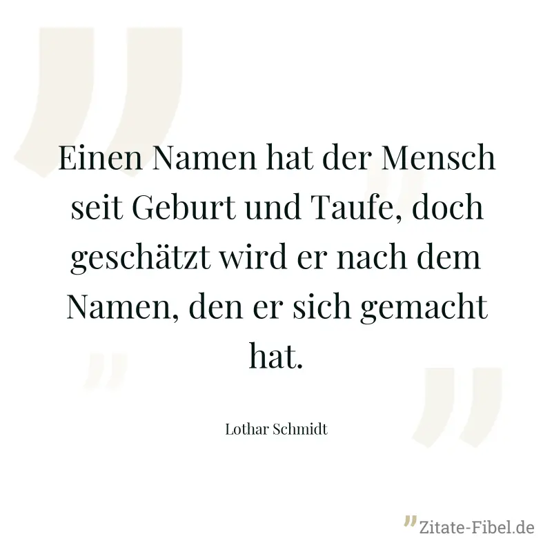 Einen Namen hat der Mensch seit Geburt und Taufe, doch geschätzt wird er nach dem Namen, den er sich gemacht hat. - Lothar Schmidt