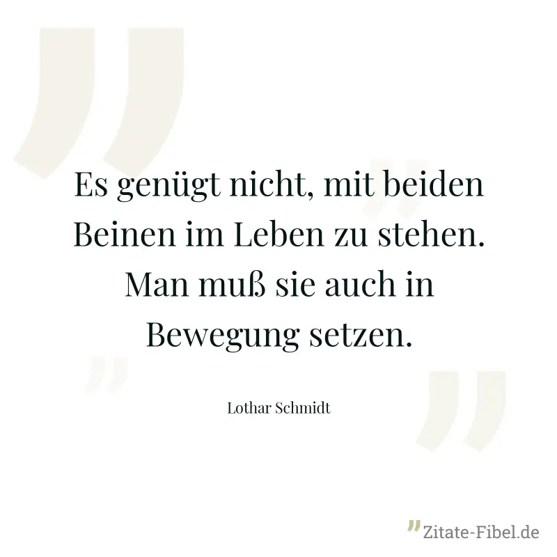 Es genügt nicht, mit beiden Beinen im Leben zu stehen. Man muß sie auch in Bewegung setzen. - Lothar Schmidt