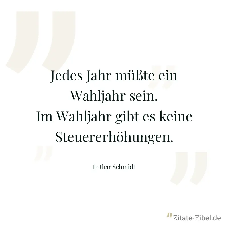 Jedes Jahr müßte ein Wahljahr sein. Im Wahljahr gibt es keine Steuererhöhungen. - Lothar Schmidt