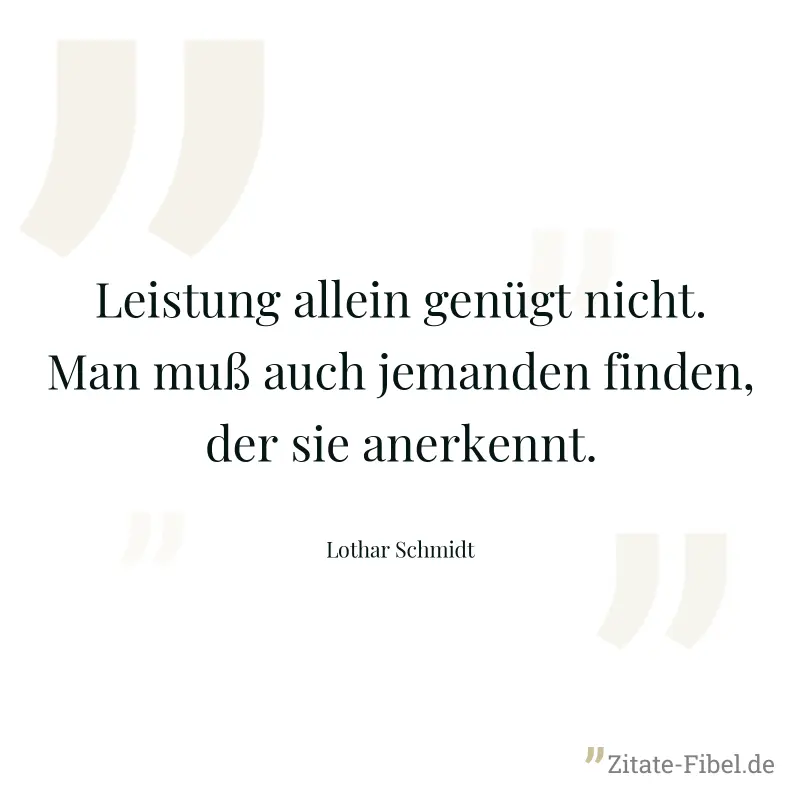 Leistung allein genügt nicht. Man muß auch jemanden finden, der sie anerkennt. - Lothar Schmidt