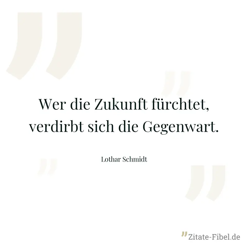 Wer die Zukunft fürchtet, verdirbt sich die Gegenwart. - Lothar Schmidt