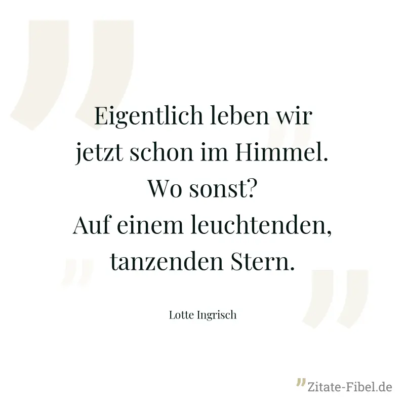 Eigentlich leben wir jetzt schon im Himmel. Wo sonst? Auf einem leuchtenden, tanzenden Stern. - Lotte Ingrisch