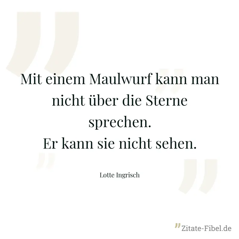 Mit einem Maulwurf kann man nicht über die Sterne sprechen. Er kann sie nicht sehen. - Lotte Ingrisch