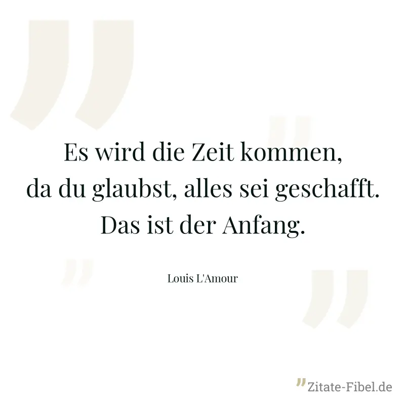 Es wird die Zeit kommen, da du glaubst, alles sei geschafft. Das ist der Anfang. - Louis L'Amour