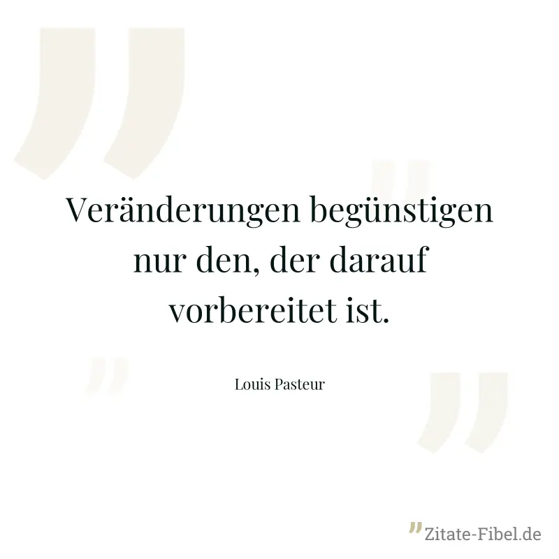 Veränderungen begünstigen nur den, der darauf vorbereitet ist. - Louis Pasteur