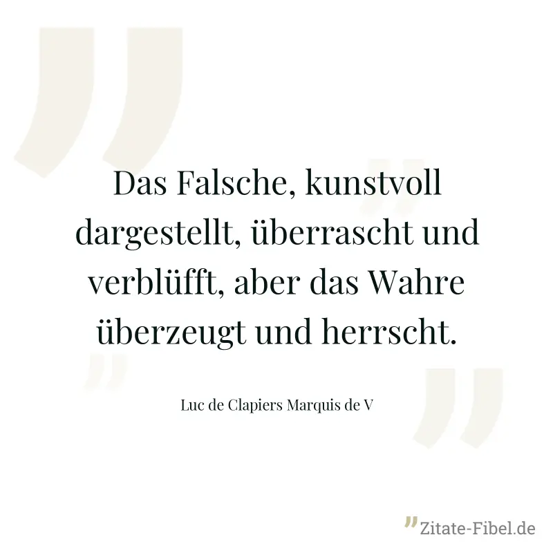 Das Falsche, kunstvoll dargestellt, überrascht und verblüfft, aber das Wahre überzeugt und herrscht.