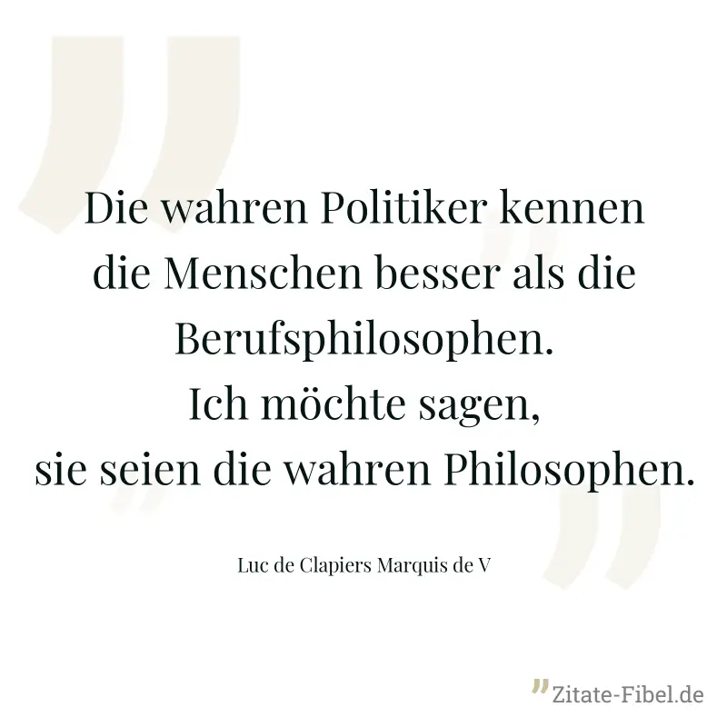Die wahren Politiker kennen die Menschen besser als die Berufsphilosophen. Ich möchte sagen, sie seien die wahren Philosophen. - Luc de Clapiers Marquis de V