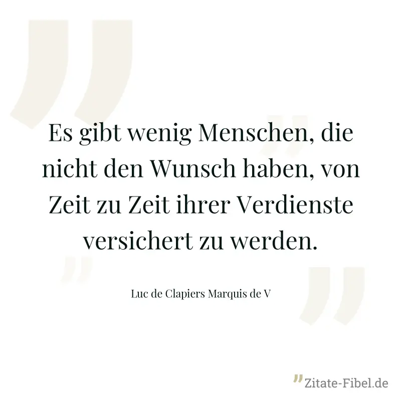 Es gibt wenig Menschen, die nicht den Wunsch haben, von Zeit zu Zeit ihrer Verdienste versichert zu werden. - Luc de Clapiers Marquis de V