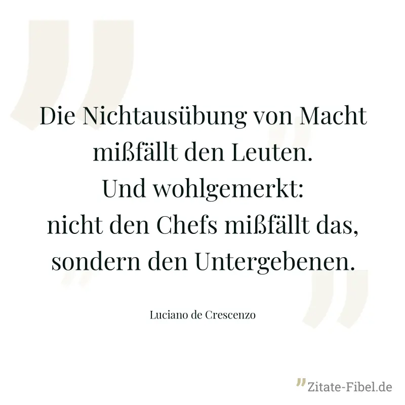 Die Nichtausübung von Macht mißfällt den Leuten. Und wohlgemerkt: nicht den Chefs mißfällt das, sondern den Untergebenen. - Luciano de Crescenzo