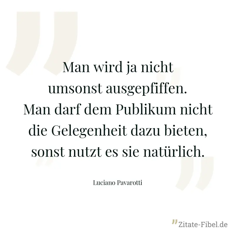 Man wird ja nicht umsonst ausgepfiffen. Man darf dem Publikum nicht die Gelegenheit dazu bieten, sonst nutzt es sie natürlich. - Luciano Pavarotti
