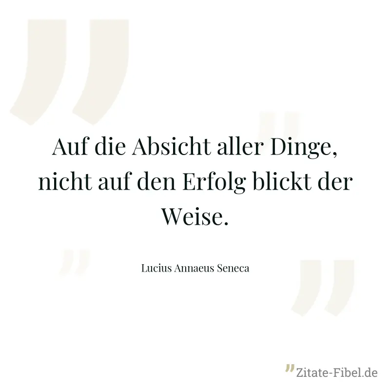 Auf die Absicht aller Dinge, nicht auf den Erfolg blickt der Weise. - Lucius Annaeus Seneca